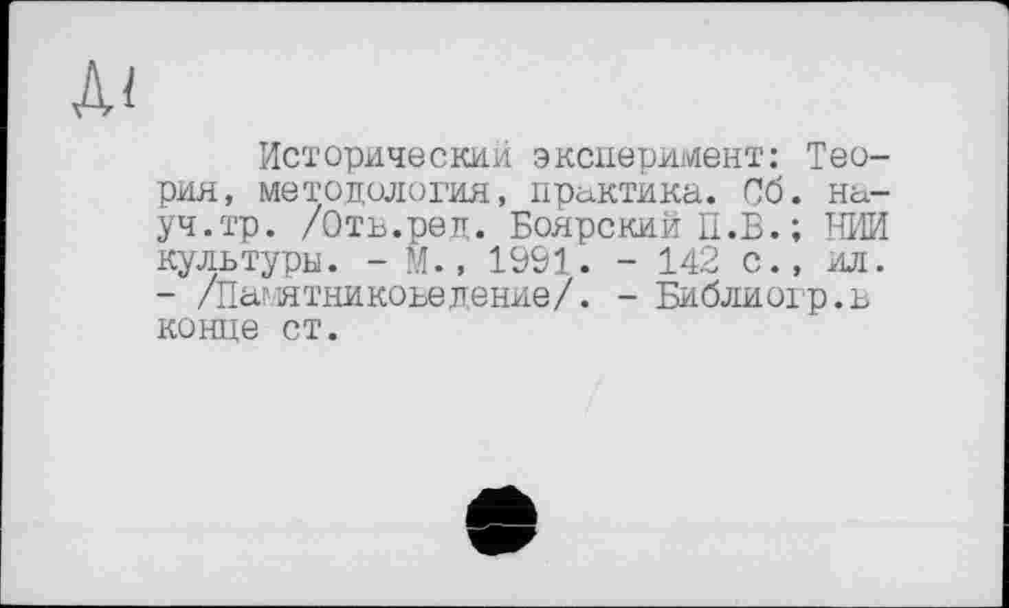 ﻿Исторический эксперимент: Теория, методология, практика. Об. науч.тр. /Отв.ред. Боярский П.В. ; ТВІЙ культуры. - М., 1991. - 142 с., ил. - /Памятникоьеденне/. - Библиогр.в конце ст.